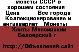 монеты СССР в хорошем состоянии › Цена ­ 100 - Все города Коллекционирование и антиквариат » Монеты   . Ханты-Мансийский,Белоярский г.